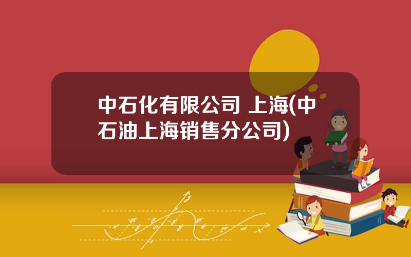 中石化有限公司 上海(中石油上海销售分公司)